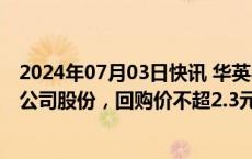 2024年07月03日快讯 华英农业：拟以5000万元1亿元回购公司股份，回购价不超2.3元/股