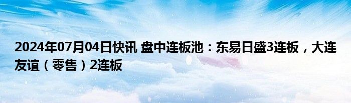 2024年07月04日快讯 盘中连板池：东易日盛3连板，大连友谊（零售）2连板