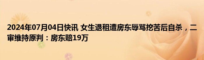 2024年07月04日快讯 女生退租遭房东辱骂挖苦后自杀，二审维持原判：房东赔19万