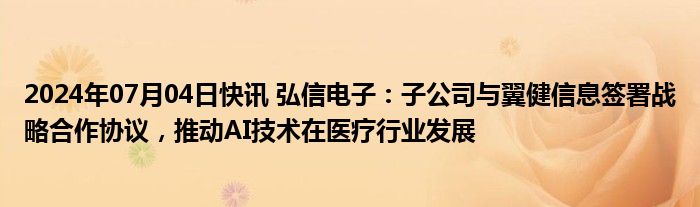 2024年07月04日快讯 弘信电子：子公司与翼健信息签署战略合作协议，推动AI技术在医疗行业发展