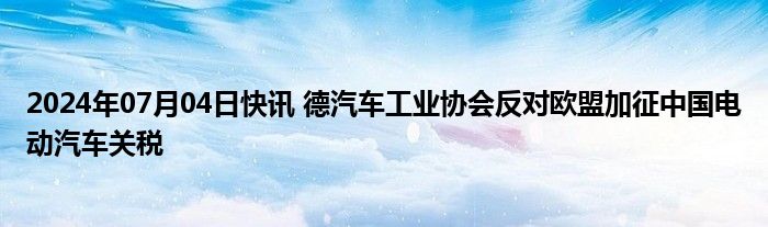 2024年07月04日快讯 德汽车工业协会反对欧盟加征中国电动汽车关税