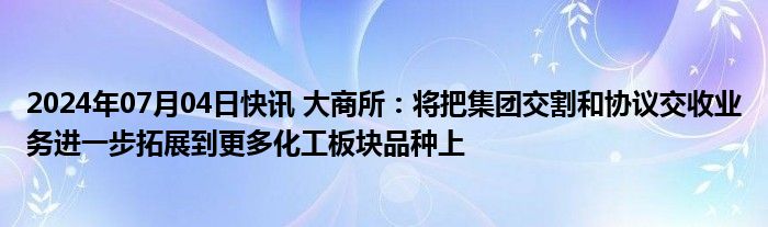 2024年07月04日快讯 大商所：将把集团交割和协议交收业务进一步拓展到更多化工板块品种上