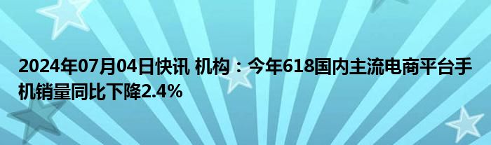 2024年07月04日快讯 机构：今年618国内主流电商平台手机销量同比下降2.4%