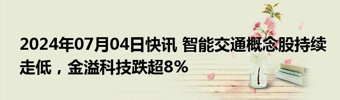 2024年07月04日快讯 智能交通概念股持续走低，金溢科技跌超8%