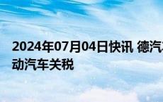 2024年07月04日快讯 德汽车工业协会反对欧盟加征中国电动汽车关税