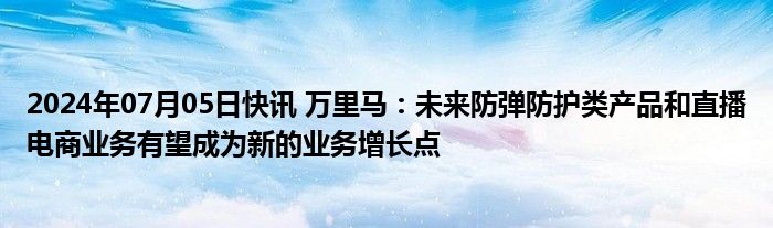 2024年07月05日快讯 万里马：未来防弹防护类产品和直播电商业务有望成为新的业务增长点