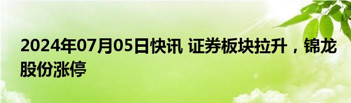 2024年07月05日快讯 证券板块拉升，锦龙股份涨停