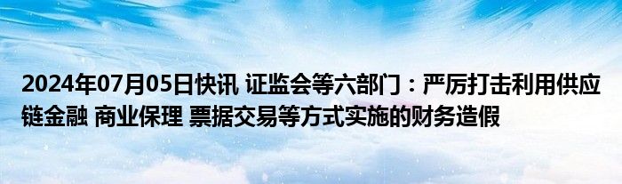 2024年07月05日快讯 证监会等六部门：严厉打击利用供应链金融 商业保理 票据交易等方式实施的财务造假