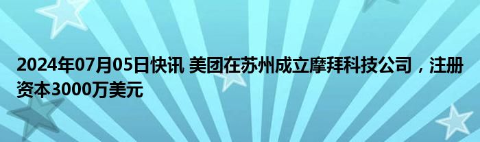 2024年07月05日快讯 美团在苏州成立摩拜科技公司，注册资本3000万美元