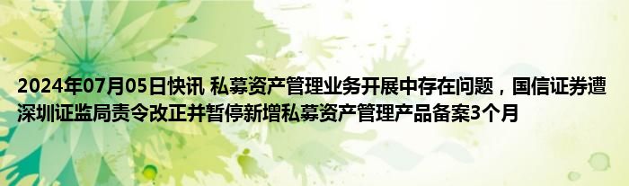 2024年07月05日快讯 私募资产管理业务开展中存在问题，国信证券遭深圳证监局责令改正并暂停新增私募资产管理产品备案3个月