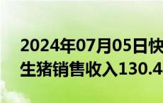 2024年07月05日快讯 新希望：上半年累计生猪销售收入130.48亿元