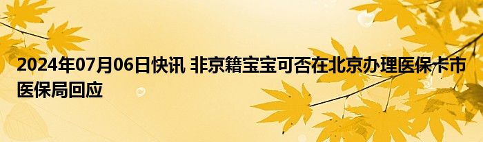 2024年07月06日快讯 非京籍宝宝可否在北京办理医保卡市医保局回应