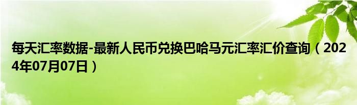 每天汇率数据-最新人民币兑换巴哈马元汇率汇价查询（2024年07月07日）