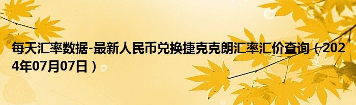 每天汇率数据-最新人民币兑换捷克克朗汇率汇价查询（2024年07月07日）