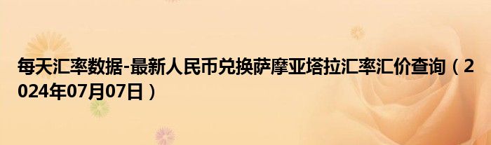 每天汇率数据-最新人民币兑换萨摩亚塔拉汇率汇价查询（2024年07月07日）