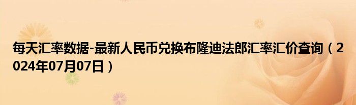 每天汇率数据-最新人民币兑换布隆迪法郎汇率汇价查询（2024年07月07日）