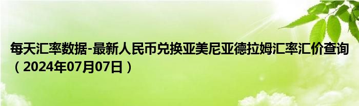 每天汇率数据-最新人民币兑换亚美尼亚德拉姆汇率汇价查询（2024年07月07日）