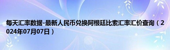 每天汇率数据-最新人民币兑换阿根廷比索汇率汇价查询（2024年07月07日）