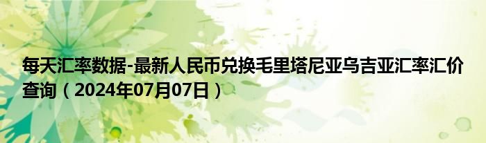 每天汇率数据-最新人民币兑换毛里塔尼亚乌吉亚汇率汇价查询（2024年07月07日）