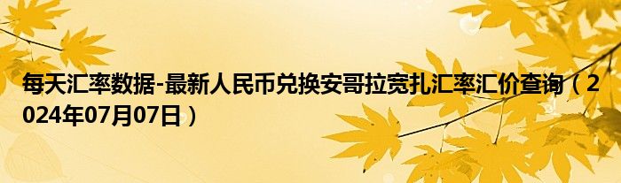 每天汇率数据-最新人民币兑换安哥拉宽扎汇率汇价查询（2024年07月07日）