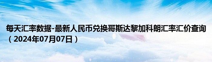 每天汇率数据-最新人民币兑换哥斯达黎加科朗汇率汇价查询（2024年07月07日）