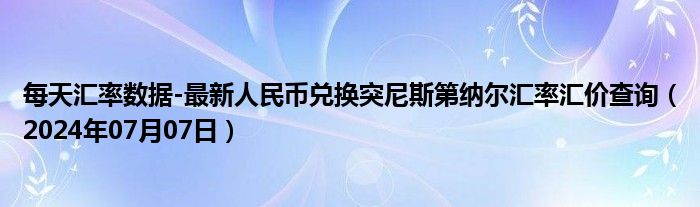 每天汇率数据-最新人民币兑换突尼斯第纳尔汇率汇价查询（2024年07月07日）