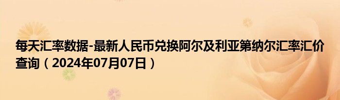 每天汇率数据-最新人民币兑换阿尔及利亚第纳尔汇率汇价查询（2024年07月07日）