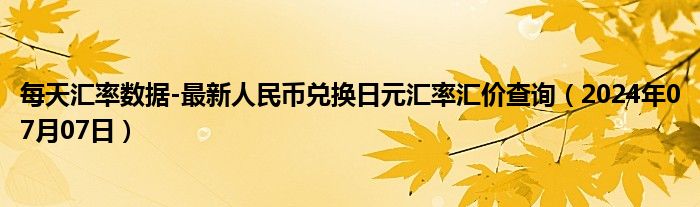 每天汇率数据-最新人民币兑换日元汇率汇价查询（2024年07月07日）