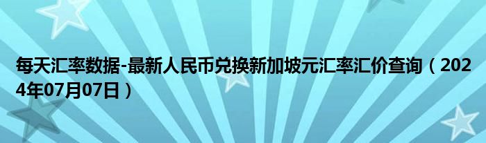 每天汇率数据-最新人民币兑换新加坡元汇率汇价查询（2024年07月07日）