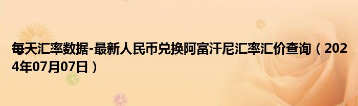 每天汇率数据-最新人民币兑换阿富汗尼汇率汇价查询（2024年07月07日）