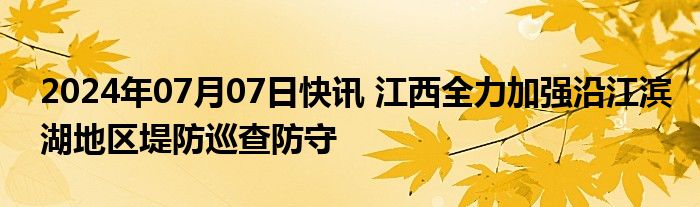 2024年07月07日快讯 江西全力加强沿江滨湖地区堤防巡查防守