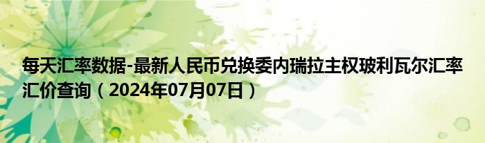 每天汇率数据-最新人民币兑换委内瑞拉主权玻利瓦尔汇率汇价查询（2024年07月07日）