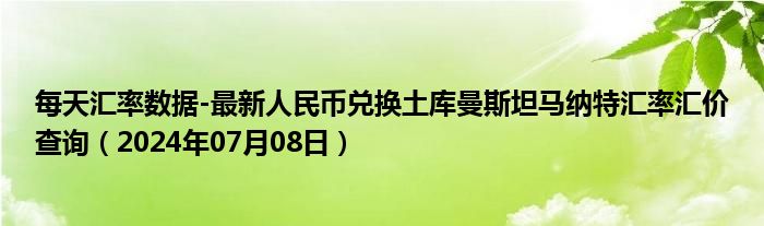 每天汇率数据-最新人民币兑换土库曼斯坦马纳特汇率汇价查询（2024年07月08日）