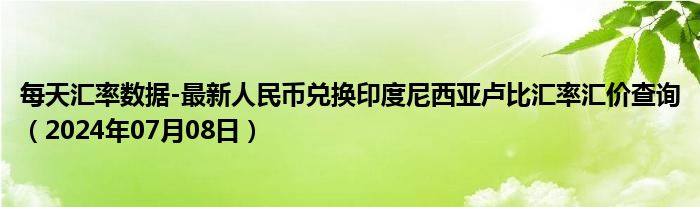 每天汇率数据-最新人民币兑换印度尼西亚卢比汇率汇价查询（2024年07月08日）