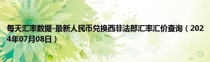 每天汇率数据-最新人民币兑换西非法郎汇率汇价查询（2024年07月08日）