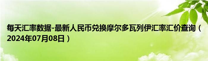 每天汇率数据-最新人民币兑换摩尔多瓦列伊汇率汇价查询（2024年07月08日）