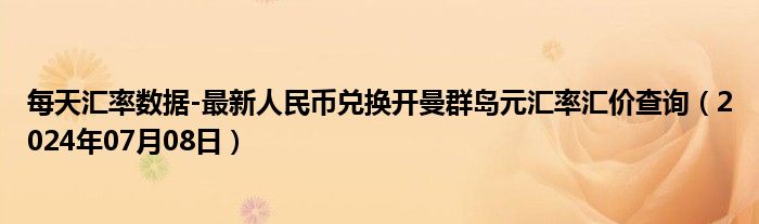 每天汇率数据-最新人民币兑换开曼群岛元汇率汇价查询（2024年07月08日）