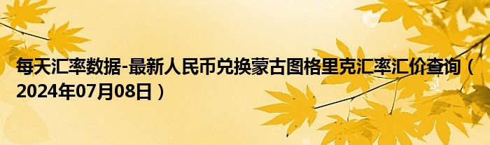 每天汇率数据-最新人民币兑换蒙古图格里克汇率汇价查询（2024年07月08日）