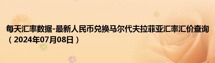 每天汇率数据-最新人民币兑换马尔代夫拉菲亚汇率汇价查询（2024年07月08日）