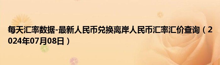 每天汇率数据-最新人民币兑换离岸人民币汇率汇价查询（2024年07月08日）