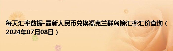 每天汇率数据-最新人民币兑换福克兰群岛镑汇率汇价查询（2024年07月08日）