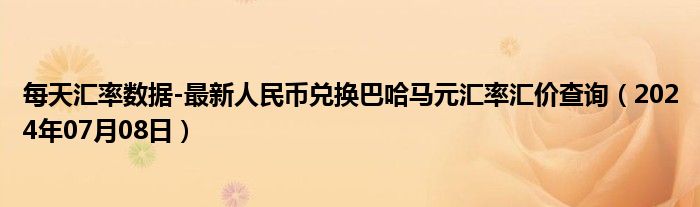 每天汇率数据-最新人民币兑换巴哈马元汇率汇价查询（2024年07月08日）