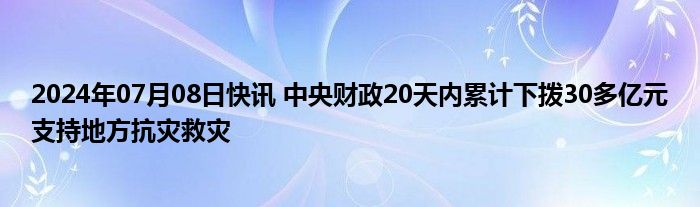 2024年07月08日快讯 中央财政20天内累计下拨30多亿元支持地方抗灾救灾