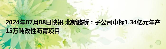 2024年07月08日快讯 北新路桥：子公司中标1.34亿元年产15万吨改性沥青项目