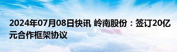 2024年07月08日快讯 岭南股份：签订20亿元合作框架协议