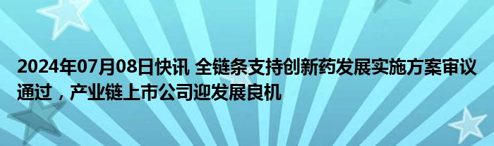 2024年07月08日快讯 全链条支持创新药发展实施方案审议通过，产业链上市公司迎发展良机