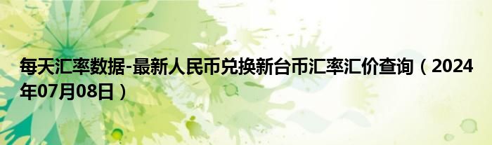 每天汇率数据-最新人民币兑换新台币汇率汇价查询（2024年07月08日）