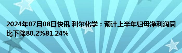 2024年07月08日快讯 利尔化学：预计上半年归母净利润同比下降80.2%81.24%