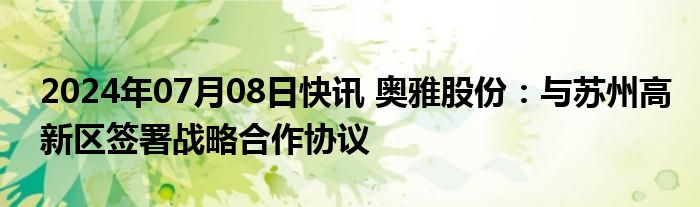 2024年07月08日快讯 奥雅股份：与苏州高新区签署战略合作协议