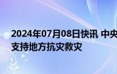 2024年07月08日快讯 中央财政20天内累计下拨30多亿元支持地方抗灾救灾